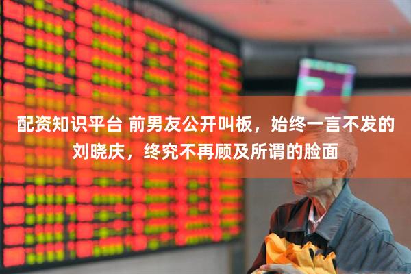 配资知识平台 前男友公开叫板，始终一言不发的刘晓庆，终究不再顾及所谓的脸面