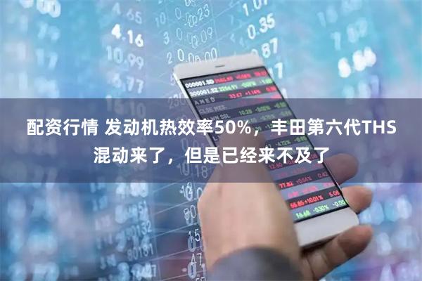 配资行情 发动机热效率50%，丰田第六代THS混动来了，但是已经来不及了