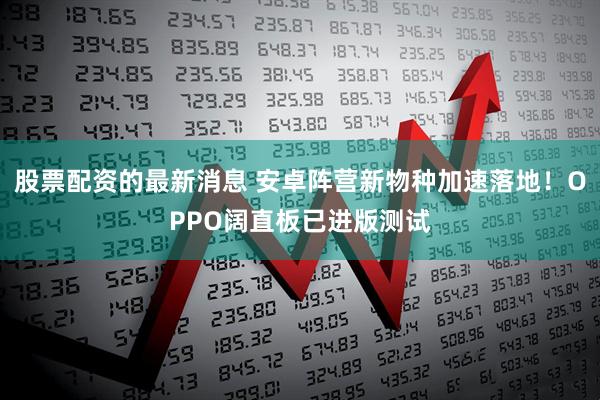 股票配资的最新消息 安卓阵营新物种加速落地！OPPO阔直板已进版测试