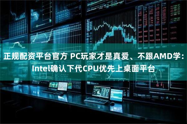 正规配资平台官方 PC玩家才是真爱、不跟AMD学：Intel确认下代CPU优先上桌面平台