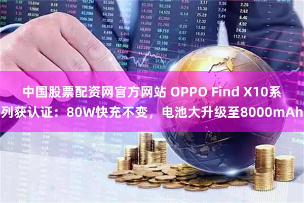 中国股票配资网官方网站 OPPO Find X10系列获认证：80W快充不变，电池大升级至8000mAh