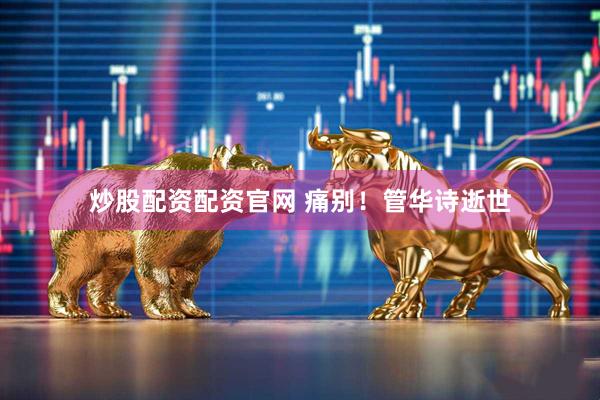 炒股配资配资官网 痛别！管华诗逝世