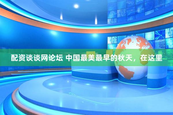 配资谈谈网论坛 中国最美最早的秋天，在这里