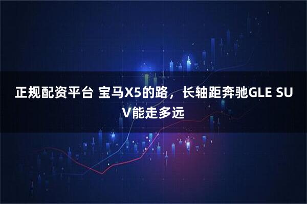 正规配资平台 宝马X5的路，长轴距奔驰GLE SUV能走多远
