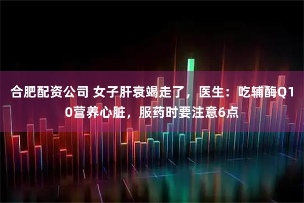 合肥配资公司 女子肝衰竭走了，医生：吃辅酶Q10营养心脏，服药时要注意6点