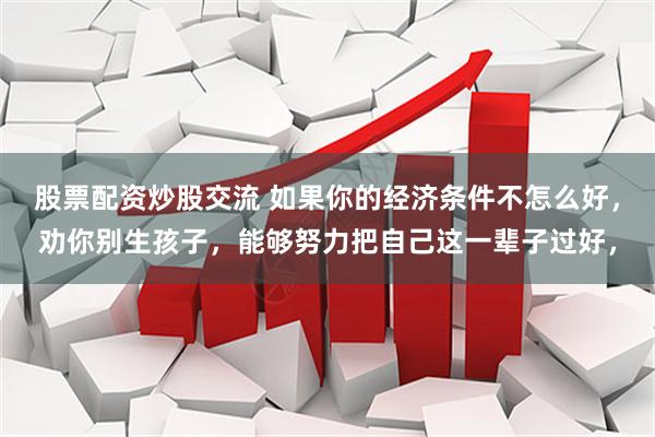 股票配资炒股交流 如果你的经济条件不怎么好，劝你别生孩子，能够努力把自己这一辈子过好，