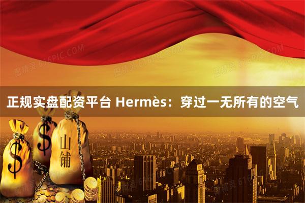 正规实盘配资平台 Hermès：穿过一无所有的空气